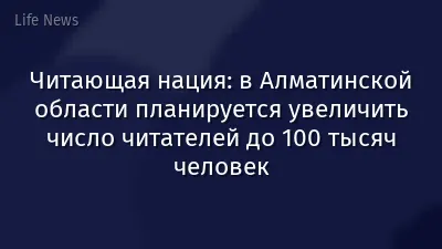Читающая нация: в Алматинской области планируется увеличить число читателей до 100 тысяч человек