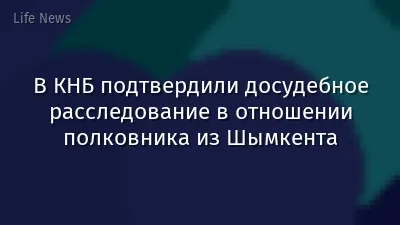 В КНБ подтвердили досудебное расследование в отношении полковника из Шымкента