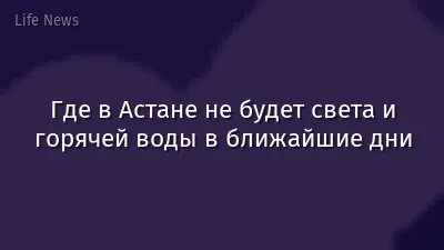 Где в Астане не будет света и горячей воды в ближайшие дни