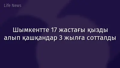 Шымкентте 17 жастағы қызды алып қашқандар 3 жылға сотталды