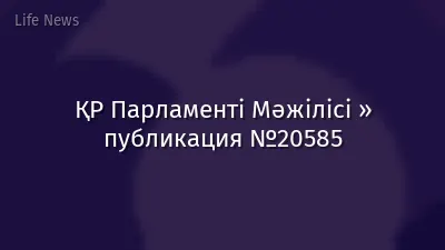 ҚР Парламенті Мәжілісі » публикация №20585