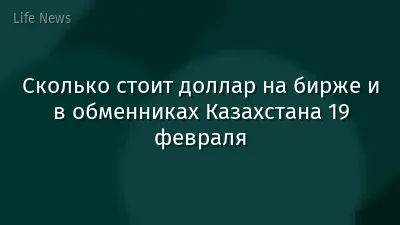 Сколько стоит доллар на бирже и в обменниках Казахстана 19 февраля
