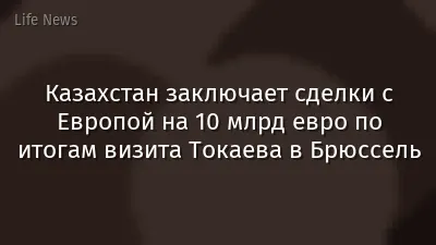 Казахстан заключает сделки с Европой на 10 млрд евро по итогам визита Токаева в Брюссель