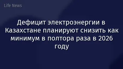 Дефицит электроэнергии в Казахстане планируют снизить как минимум в полтора раза в 2026 году