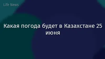Какая погода будет в Казахстане 25 июня