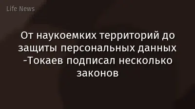 От наукоемких территорий до защиты персональных данных -Токаев подписал несколько законов