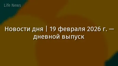 Новости дня | 19 февраля 2026 г. — дневной выпуск