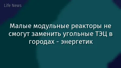 Малые модульные реакторы не смогут заменить угольные ТЭЦ в городах - энергетик