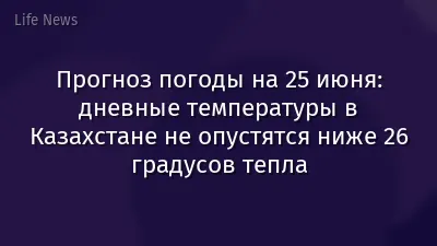 Прогноз погоды на 25 июня: дневные температуры в Казахстане не опустятся ниже 26 градусов тепла