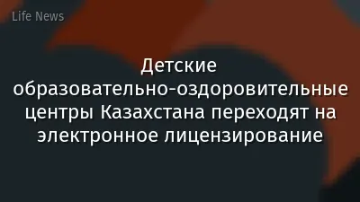 Детские образовательно-оздоровительные центры Казахстана переходят на электронное лицензирование
