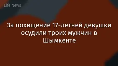 За похищение 17-летней девушки осудили троих мужчин в Шымкенте