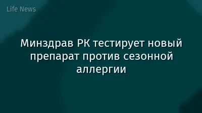 Минздрав РК тестирует новый препарат против сезонной аллергии