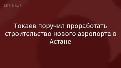 Токаев поручил проработать строительство нового аэропорта в Астане