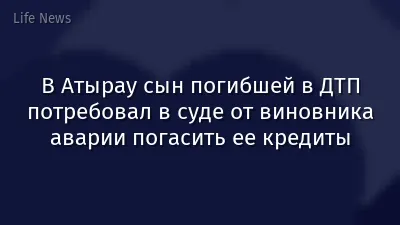В Атырау сын погибшей в ДТП потребовал в суде от виновника аварии погасить ее кредиты