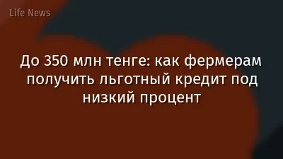 До 350 млн тенге: как фермерам получить льготный кредит под низкий процент