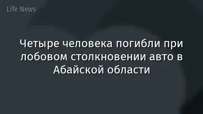 Четыре человека погибли при лобовом столкновении авто в Абайской области