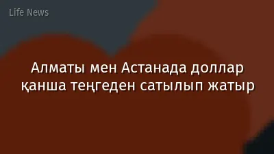 Алматы мен Астанада доллар қанша теңгеден сатылып жатыр