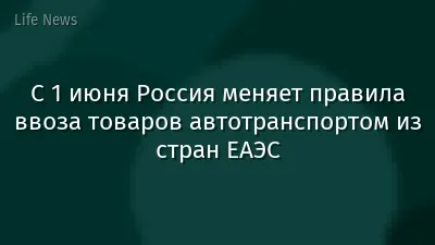 С 1 июня Россия меняет правила ввоза товаров автотранспортом из стран ЕАЭС