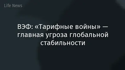 ВЭФ: «Тарифные войны» — главная угроза глобальной стабильности