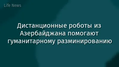 Дистанционные роботы из Азербайджана помогают гуманитарному разминированию
