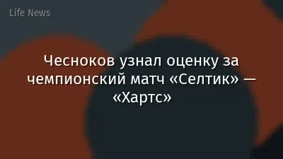 Чесноков узнал оценку за чемпионский матч «Селтик» — «Хартс»