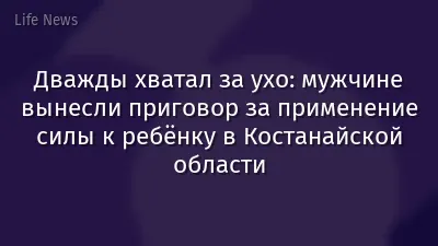 Дважды хватал за ухо: мужчине вынесли приговор за применение силы к ребёнку в Костанайской области