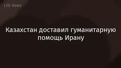 Казахстан доставил гуманитарную помощь Ирану