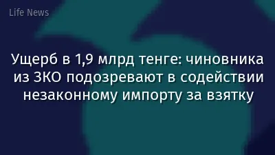 Ущерб в 1,9 млрд тенге: чиновника из ЗКО подозревают в содействии незаконному импорту за взятку