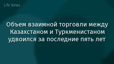 Объем взаимной торговли между Казахстаном и Туркменистаном удвоился за последние пять лет