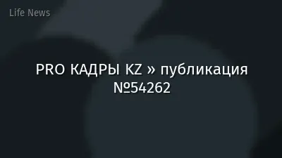 PRO КАДРЫ KZ » публикация №54262