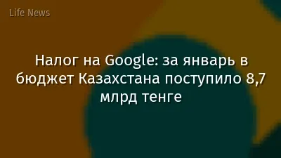 Налог на Google: за январь в бюджет Казахстана поступило 8,7 млрд тенге