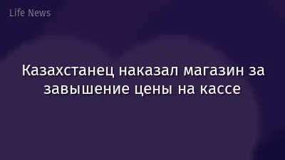 Казахстанец наказал магазин за завышение цены на кассе