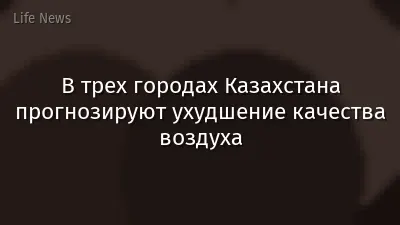 В трех городах Казахстана прогнозируют ухудшение качества воздуха