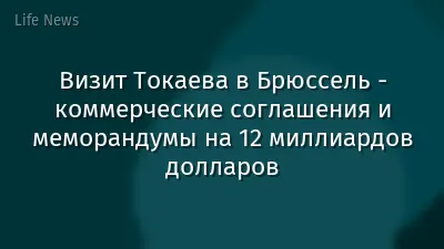 Визит Токаева в Брюссель - коммерческие соглашения и меморандумы на 12 миллиардов долларов