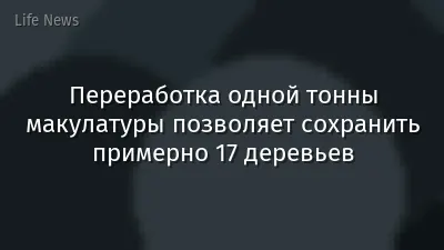 Переработка одной тонны макулатуры позволяет сохранить примерно 17 деревьев