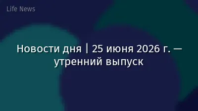 Новости дня | 25 июня 2026 г. — утренний выпуск