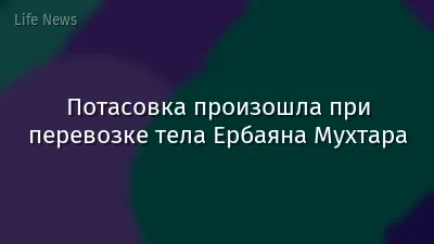 Потасовка произошла при перевозке тела Ербаяна Мухтара