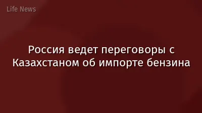 Россия ведет переговоры с Казахстаном об импорте бензина