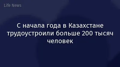 С начала года в Казахстане трудоустроили больше 200 тысяч человек