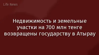 Недвижимость и земельные участки на 700 млн тенге возвращены государству в Атырау