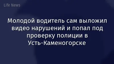 Молодой водитель сам выложил видео нарушений и попал под проверку полиции в Усть-Каменогорске
