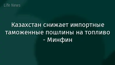 Казахстан снижает импортные таможенные пошлины на топливо - Минфин