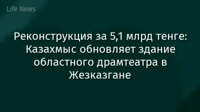 Реконструкция за 5,1 млрд тенге: Казахмыс обновляет здание областного драмтеатра в Жезказгане