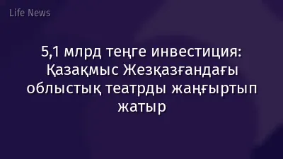 5,1 млрд теңге инвестиция: Қазақмыс Жезқазғандағы облыстық театрды жаңғыртып жатыр