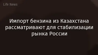 Импорт бензина из Казахстана рассматривают для стабилизации рынка России