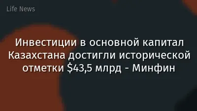 Инвестиции в основной капитал Казахстана достигли исторической отметки $43,5 млрд - Минфин