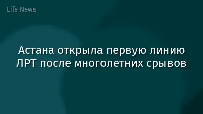 Астана открыла первую линию ЛРТ после многолетних срывов
