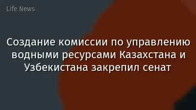 Создание комиссии по управлению водными ресурсами Казахстана и Узбекистана закрепил сенат