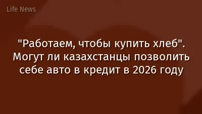 "Работаем, чтобы купить хлеб". Могут ли казахстанцы позволить себе авто в кредит в 2026 году
