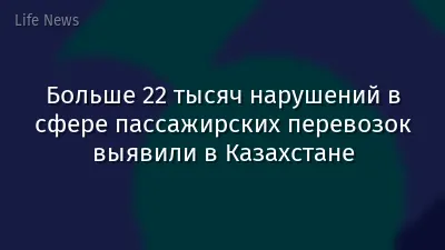 Больше 22 тысяч нарушений в сфере пассажирских перевозок выявили в Казахстане